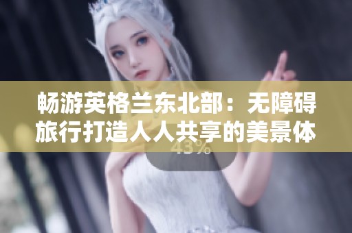 畅游英格兰东北部：无障碍旅行打造人人共享的美景体验