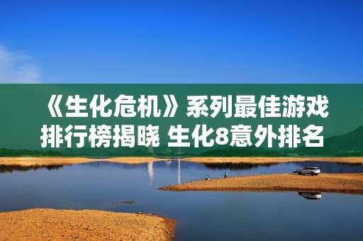 《生化危机》系列最佳游戏排行榜揭晓 生化8意外排名第九