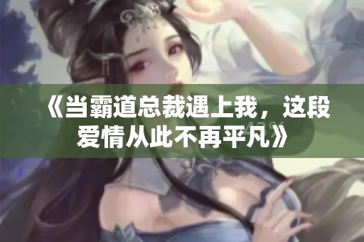 《当霸道总裁遇上我，这段爱情从此不再平凡》