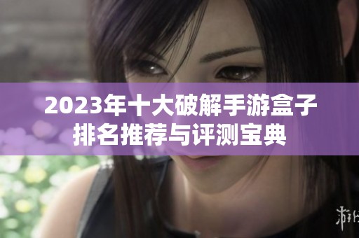 2023年十大破解手游盒子排名推荐与评测宝典
