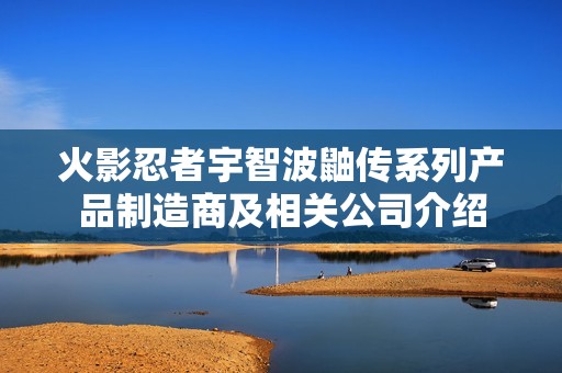 火影忍者宇智波鼬传系列产品制造商及相关公司介绍