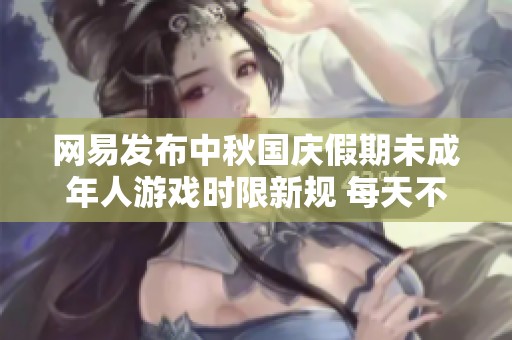 网易发布中秋国庆假期未成年人游戏时限新规 每天不得超过一小时