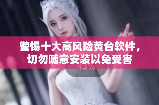 警惕十大高风险黄台软件，切勿随意安装以免受害