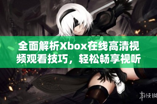 全面解析Xbox在线高清视频观看技巧，轻松畅享视听盛宴