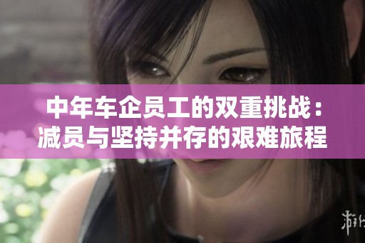 中年车企员工的双重挑战：减员与坚持并存的艰难旅程