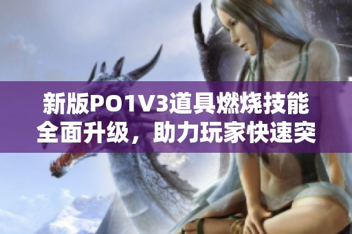 新版PO1V3道具燃烧技能全面升级，助力玩家快速突破！
