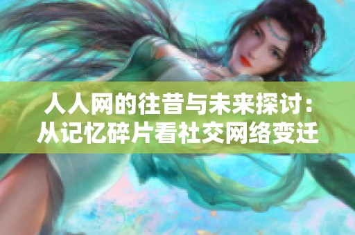 人人网的往昔与未来探讨：从记忆碎片看社交网络变迁