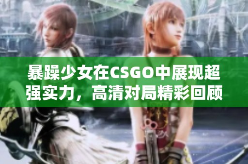 暴躁少女在CSGO中展现超强实力，高清对局精彩回顾
