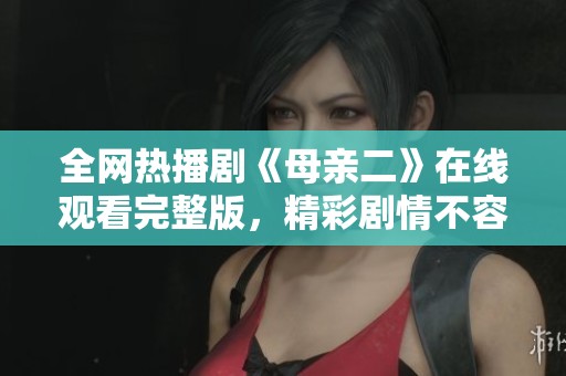 全网热播剧《母亲二》在线观看完整版，精彩剧情不容错过