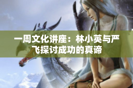 一周文化讲座：林小英与严飞探讨成功的真谛