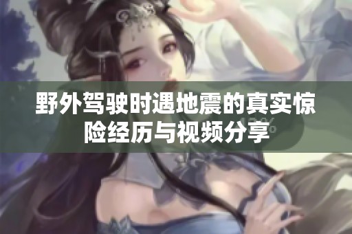 野外驾驶时遇地震的真实惊险经历与视频分享