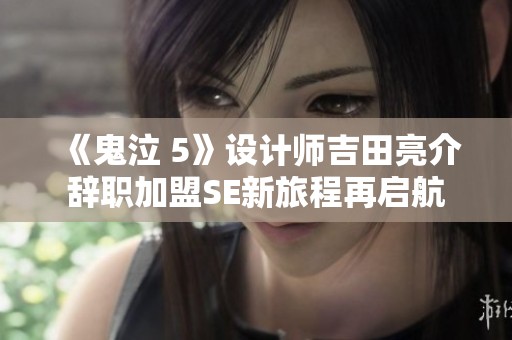《鬼泣 5》设计师吉田亮介辞职加盟SE新旅程再启航
