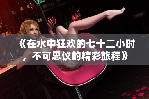 《在水中狂欢的七十二小时，不可思议的精彩旅程》