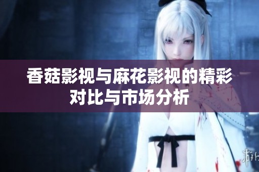 香菇影视与麻花影视的精彩对比与市场分析