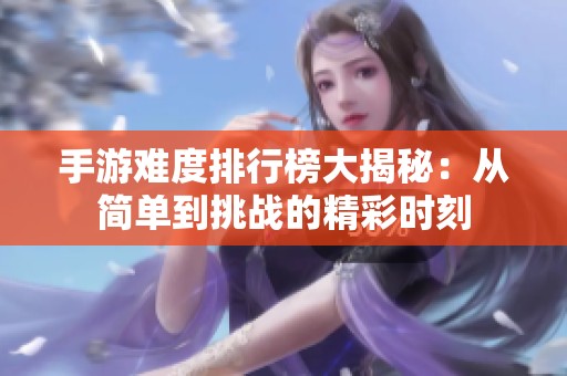 手游难度排行榜大揭秘：从简单到挑战的精彩时刻