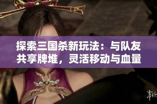 探索三国杀新玩法：与队友共享牌堆，灵活移动与血量策略