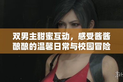 双男主甜蜜互动，感受酱酱酿酿的温馨日常与校园冒险