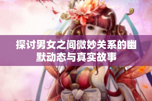 探讨男女之间微妙关系的幽默动态与真实故事