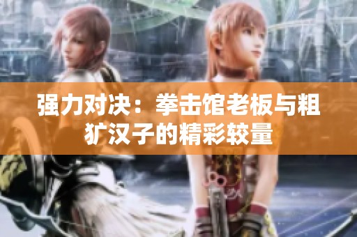 强力对决：拳击馆老板与粗犷汉子的精彩较量