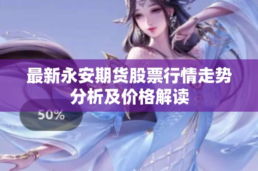 最新永安期货股票行情走势分析及价格解读