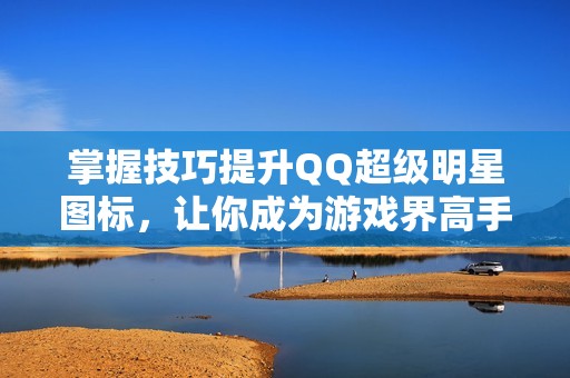 掌握技巧提升QQ超级明星图标，让你成为游戏界高手的指南