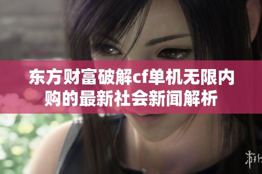 东方财富破解cf单机无限内购的最新社会新闻解析