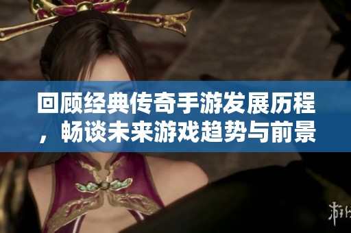 回顾经典传奇手游发展历程，畅谈未来游戏趋势与前景