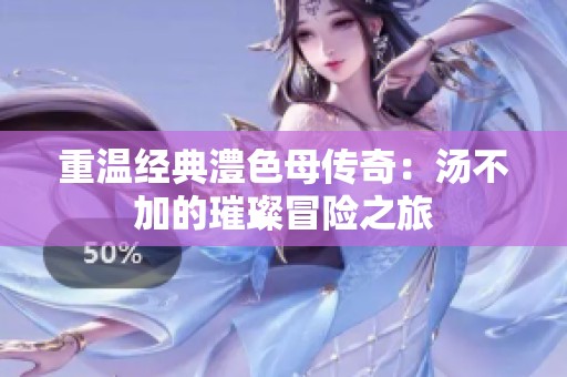重温经典澧色母传奇：汤不加的璀璨冒险之旅