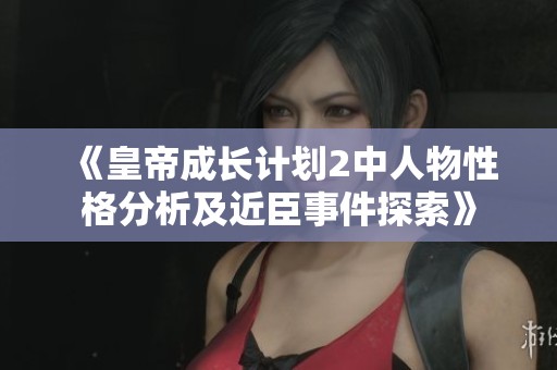 《皇帝成长计划2中人物性格分析及近臣事件探索》