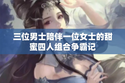 三位男士陪伴一位女士的甜蜜四人组合争霸记
