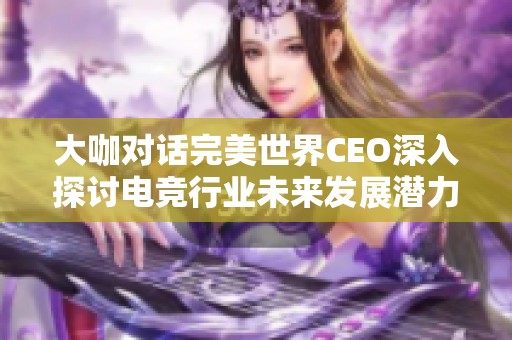 大咖对话完美世界CEO深入探讨电竞行业未来发展潜力
