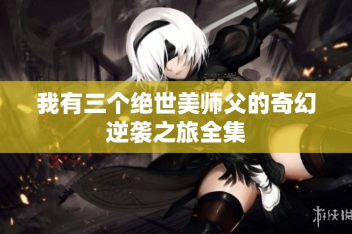 我有三个绝世美师父的奇幻逆袭之旅全集