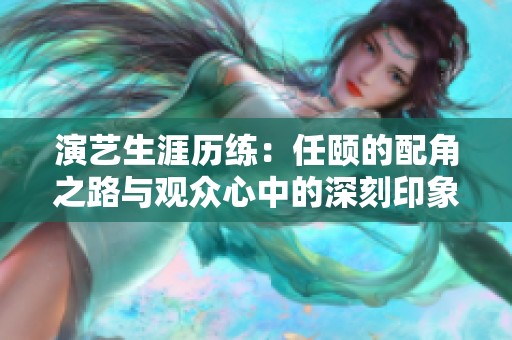 演艺生涯历练：任颐的配角之路与观众心中的深刻印象