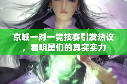京城一对一竞技赛引发热议，看明星们的真实实力