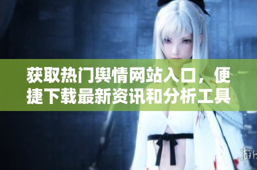 获取热门舆情网站入口，便捷下载最新资讯和分析工具
