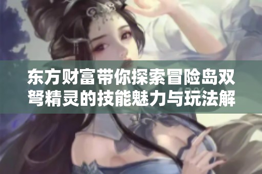 东方财富带你探索冒险岛双弩精灵的技能魅力与玩法解析