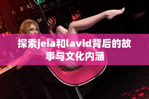 探索jeia和lavid背后的故事与文化内涵