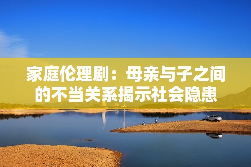 家庭伦理剧：母亲与子之间的不当关系揭示社会隐患