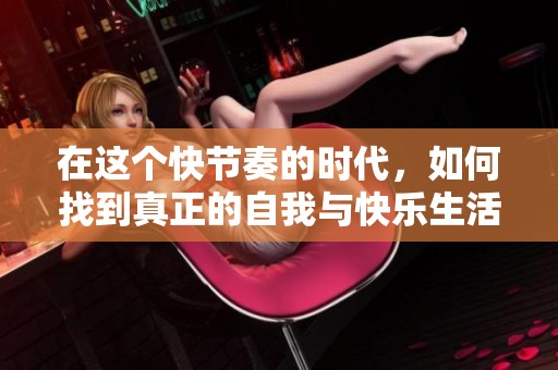 在这个快节奏的时代，如何找到真正的自我与快乐生活方式