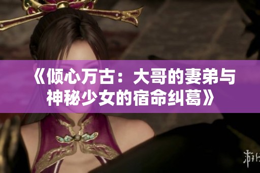 《倾心万古：大哥的妻弟与神秘少女的宿命纠葛》