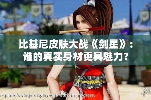 比基尼皮肤大战《剑星》：谁的真实身材更具魅力？