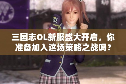 三国志OL新服盛大开启，你准备加入这场策略之战吗？