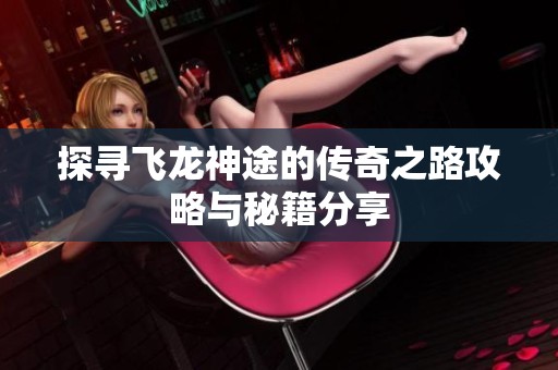 探寻飞龙神途的传奇之路攻略与秘籍分享