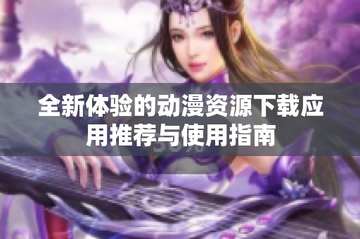 全新体验的动漫资源下载应用推荐与使用指南