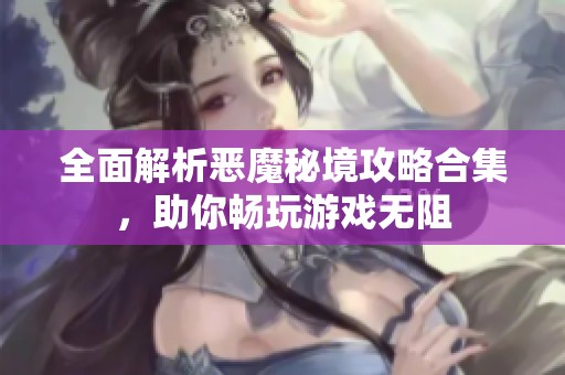 全面解析恶魔秘境攻略合集，助你畅玩游戏无阻