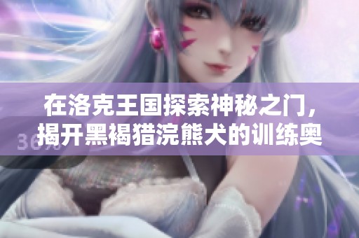在洛克王国探索神秘之门，揭开黑褐猎浣熊犬的训练奥秘