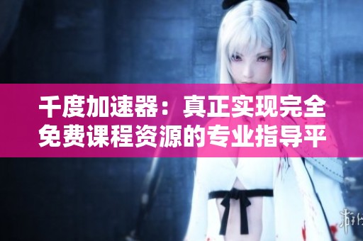 千度加速器：真正实现完全免费课程资源的专业指导平台
