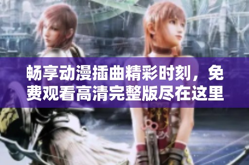 畅享动漫插曲精彩时刻，免费观看高清完整版尽在这里