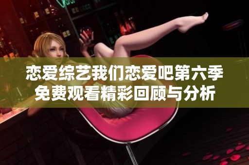 恋爱综艺我们恋爱吧第六季免费观看精彩回顾与分析
