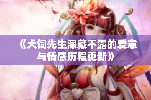 《犬饲先生深藏不露的爱意与情感历程更新》